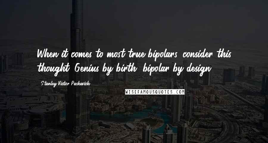 Stanley Victor Paskavich Quotes: When it comes to most true bipolars, consider this thought: Genius by birth, bipolar by design.