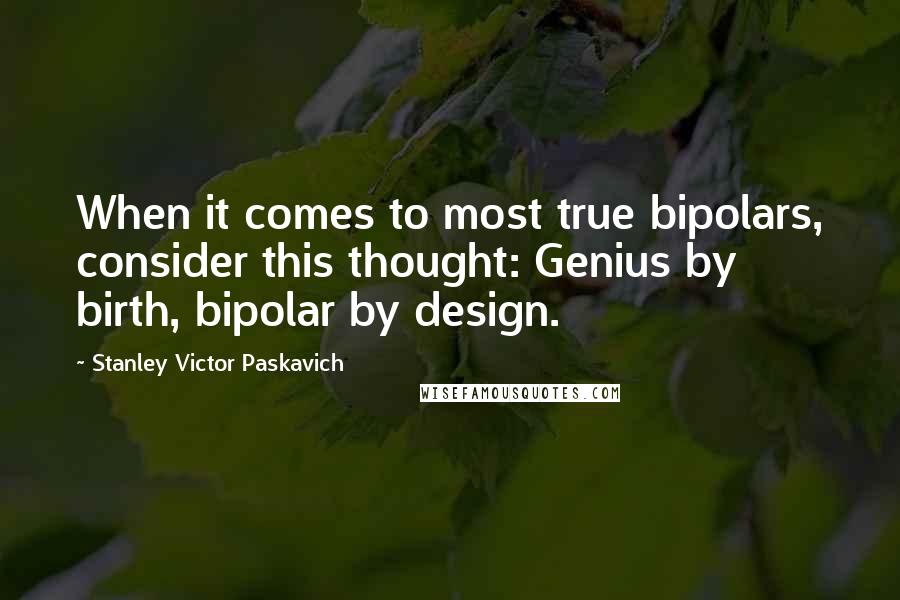 Stanley Victor Paskavich Quotes: When it comes to most true bipolars, consider this thought: Genius by birth, bipolar by design.