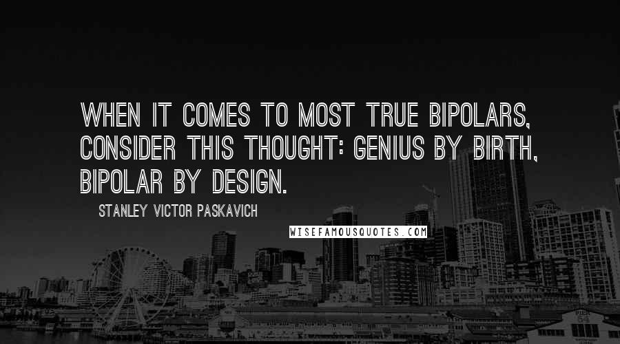 Stanley Victor Paskavich Quotes: When it comes to most true bipolars, consider this thought: Genius by birth, bipolar by design.