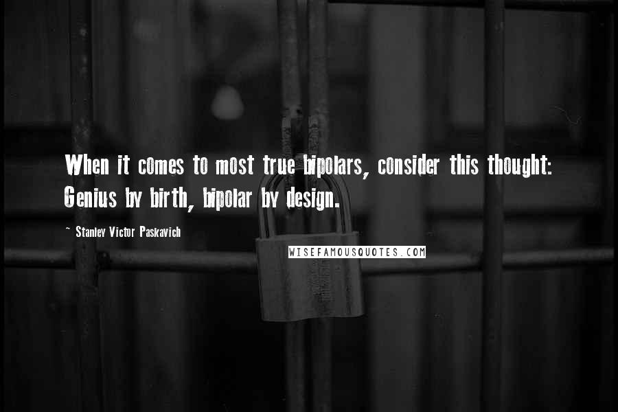 Stanley Victor Paskavich Quotes: When it comes to most true bipolars, consider this thought: Genius by birth, bipolar by design.