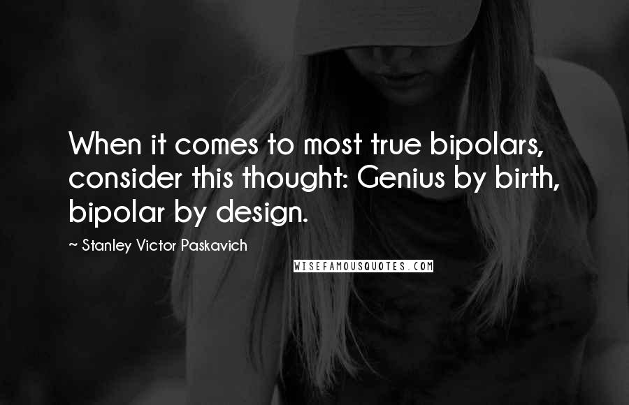 Stanley Victor Paskavich Quotes: When it comes to most true bipolars, consider this thought: Genius by birth, bipolar by design.