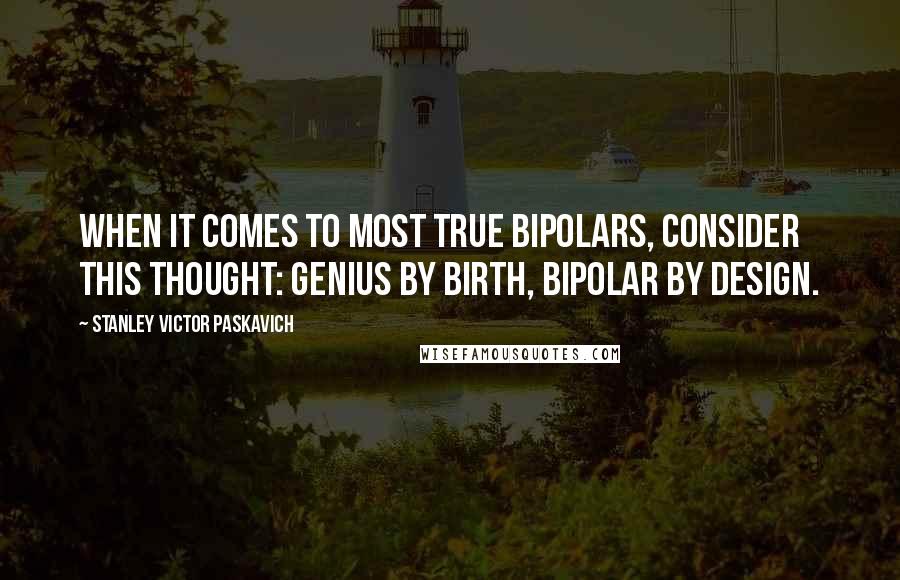 Stanley Victor Paskavich Quotes: When it comes to most true bipolars, consider this thought: Genius by birth, bipolar by design.