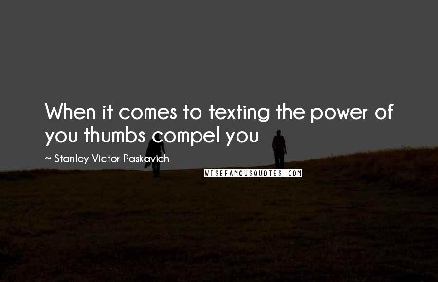 Stanley Victor Paskavich Quotes: When it comes to texting the power of you thumbs compel you