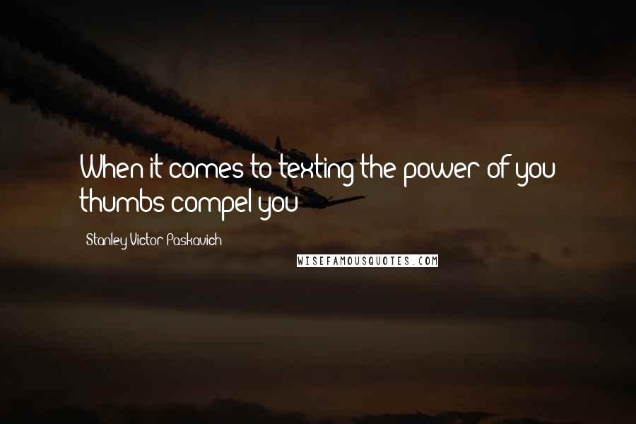 Stanley Victor Paskavich Quotes: When it comes to texting the power of you thumbs compel you