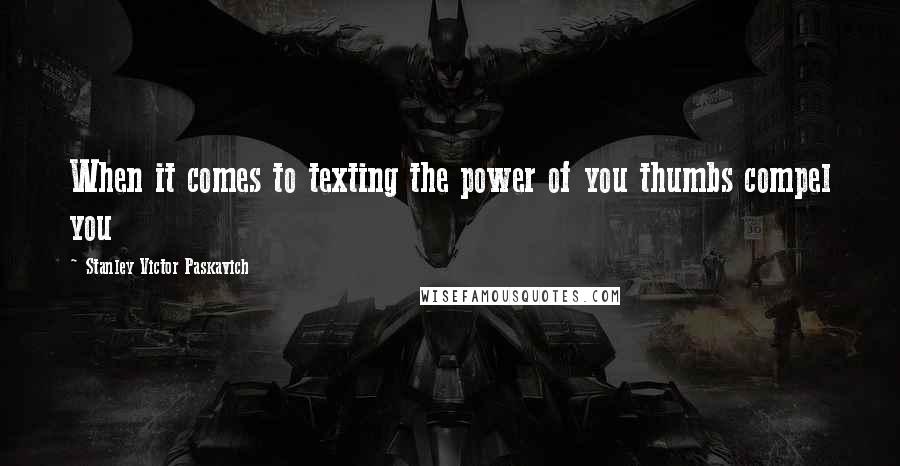 Stanley Victor Paskavich Quotes: When it comes to texting the power of you thumbs compel you