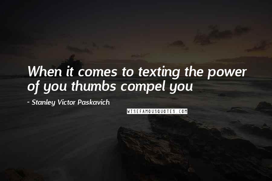 Stanley Victor Paskavich Quotes: When it comes to texting the power of you thumbs compel you