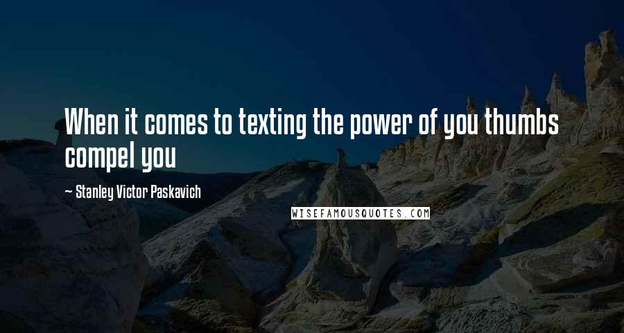 Stanley Victor Paskavich Quotes: When it comes to texting the power of you thumbs compel you