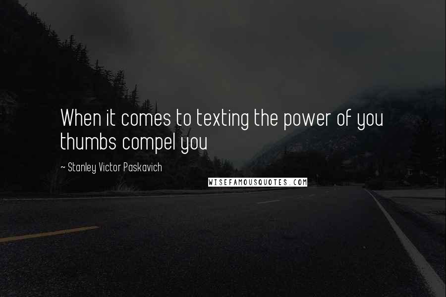 Stanley Victor Paskavich Quotes: When it comes to texting the power of you thumbs compel you