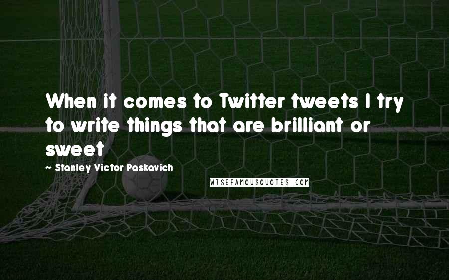 Stanley Victor Paskavich Quotes: When it comes to Twitter tweets I try to write things that are brilliant or sweet