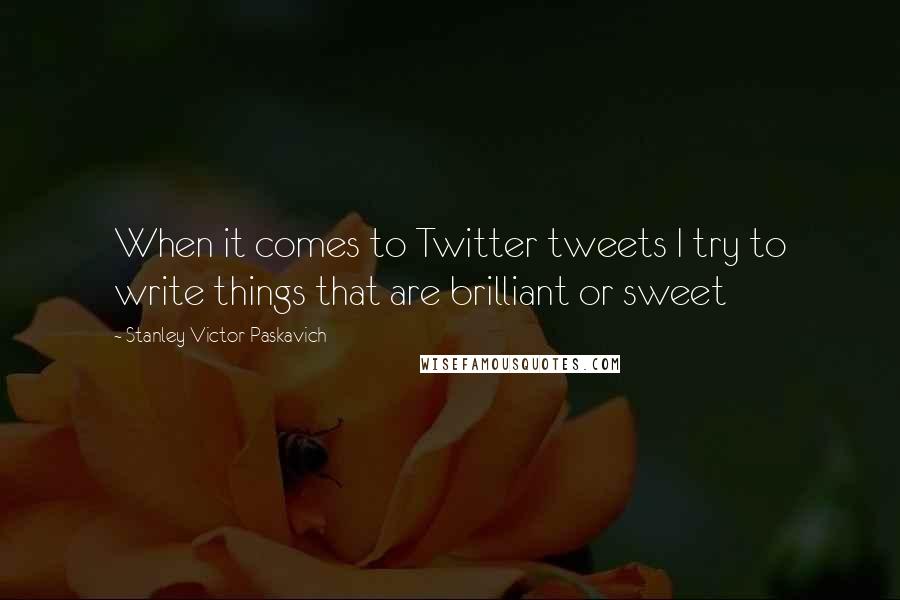 Stanley Victor Paskavich Quotes: When it comes to Twitter tweets I try to write things that are brilliant or sweet