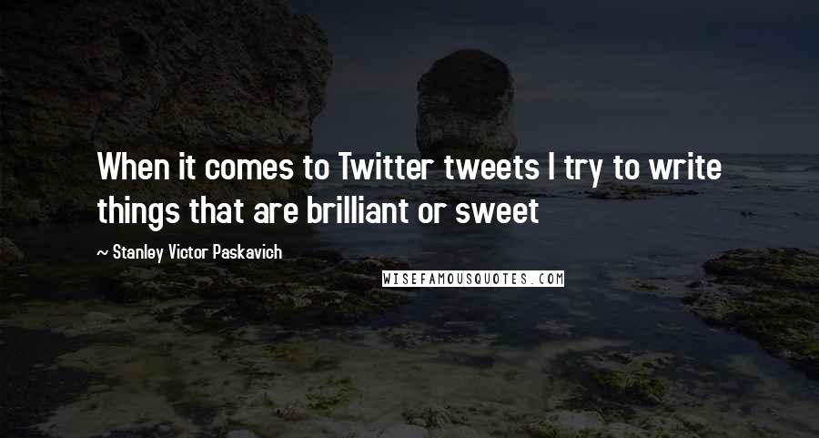 Stanley Victor Paskavich Quotes: When it comes to Twitter tweets I try to write things that are brilliant or sweet