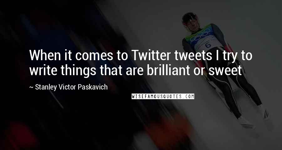 Stanley Victor Paskavich Quotes: When it comes to Twitter tweets I try to write things that are brilliant or sweet