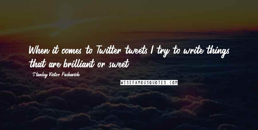 Stanley Victor Paskavich Quotes: When it comes to Twitter tweets I try to write things that are brilliant or sweet