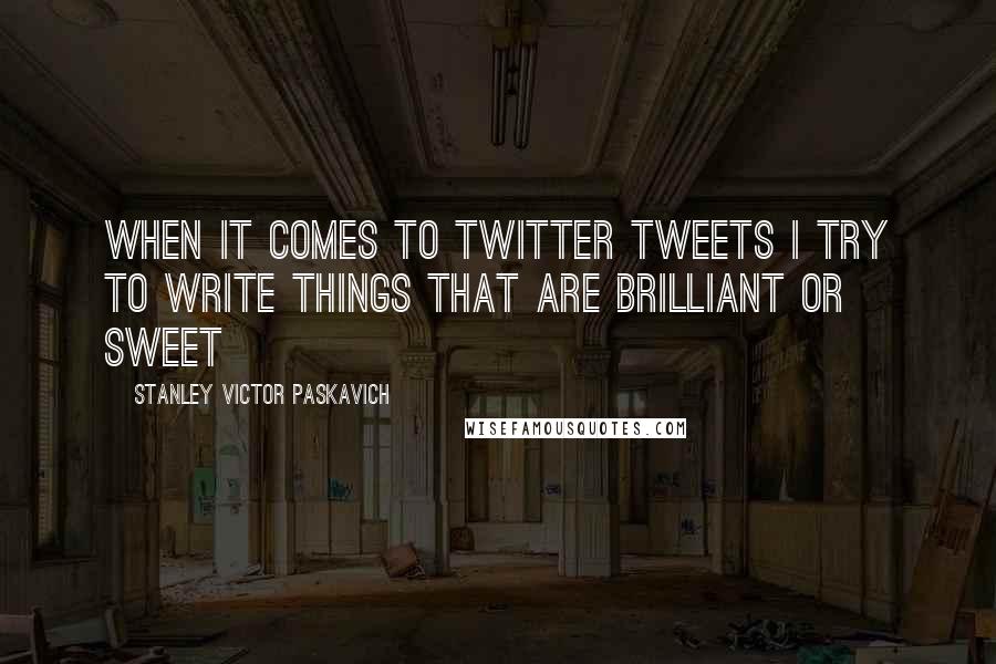 Stanley Victor Paskavich Quotes: When it comes to Twitter tweets I try to write things that are brilliant or sweet