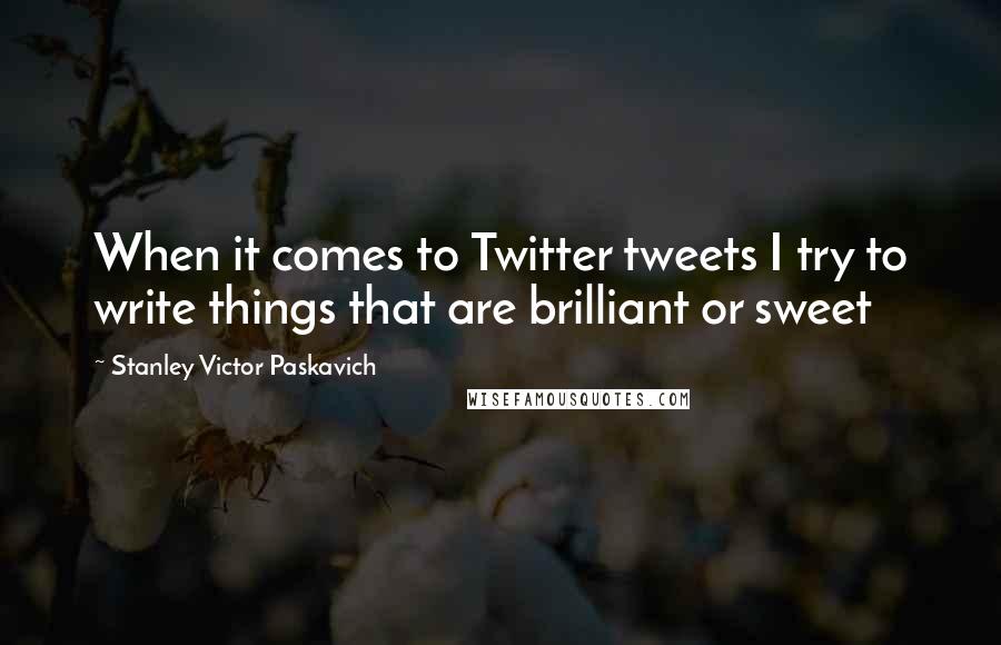 Stanley Victor Paskavich Quotes: When it comes to Twitter tweets I try to write things that are brilliant or sweet