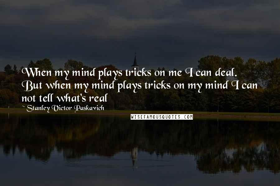 Stanley Victor Paskavich Quotes: When my mind plays tricks on me I can deal. But when my mind plays tricks on my mind I can not tell what's real