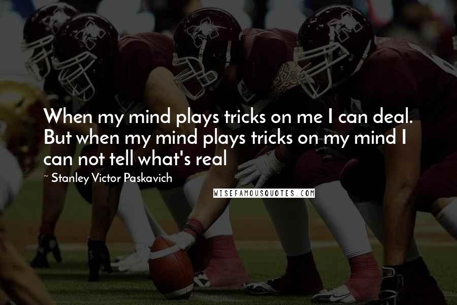 Stanley Victor Paskavich Quotes: When my mind plays tricks on me I can deal. But when my mind plays tricks on my mind I can not tell what's real