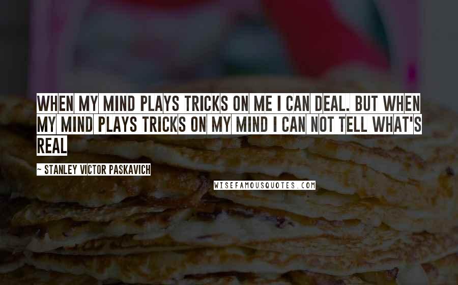 Stanley Victor Paskavich Quotes: When my mind plays tricks on me I can deal. But when my mind plays tricks on my mind I can not tell what's real