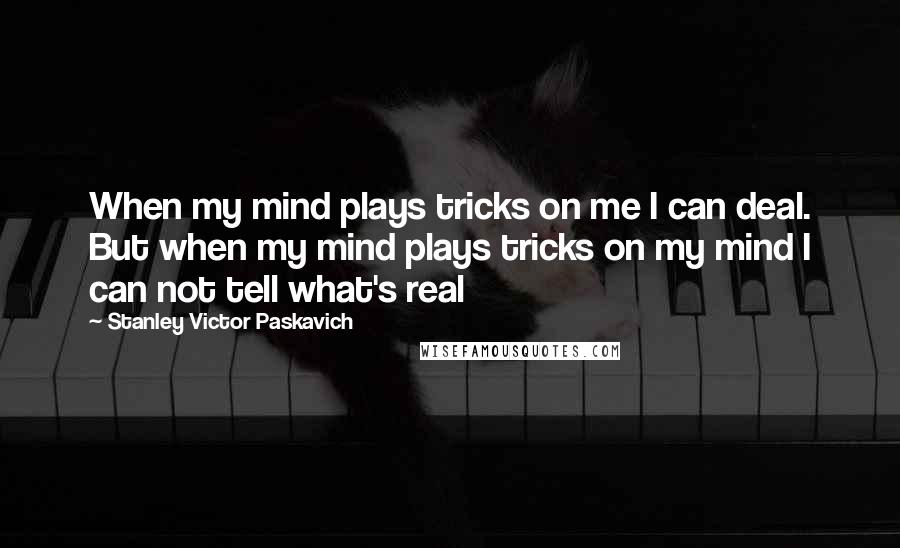 Stanley Victor Paskavich Quotes: When my mind plays tricks on me I can deal. But when my mind plays tricks on my mind I can not tell what's real