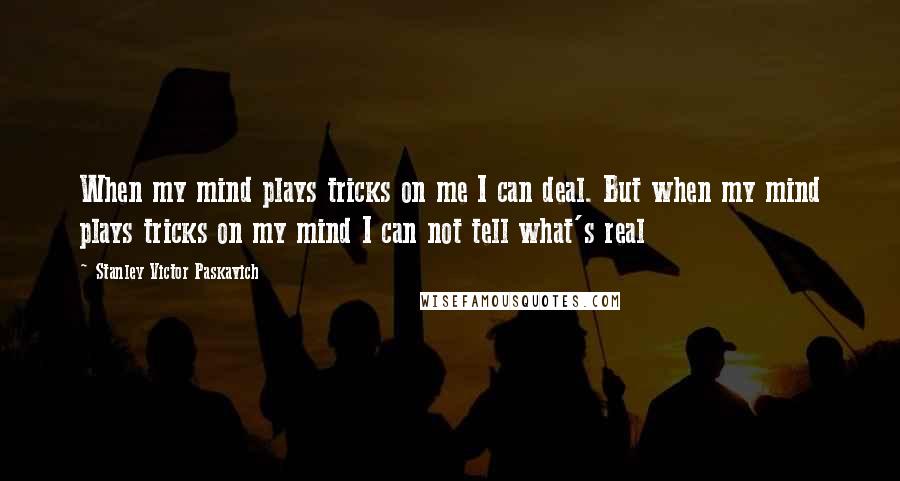 Stanley Victor Paskavich Quotes: When my mind plays tricks on me I can deal. But when my mind plays tricks on my mind I can not tell what's real