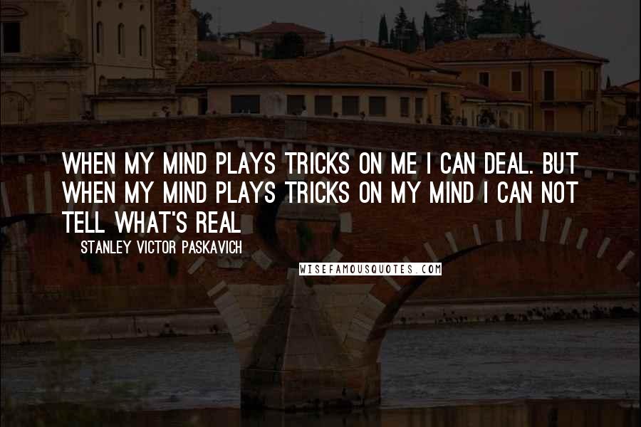 Stanley Victor Paskavich Quotes: When my mind plays tricks on me I can deal. But when my mind plays tricks on my mind I can not tell what's real