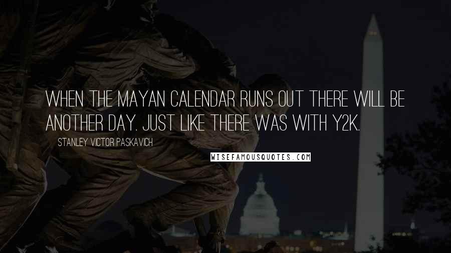 Stanley Victor Paskavich Quotes: When the Mayan Calendar runs out there will be another day. Just like there was with Y2K.