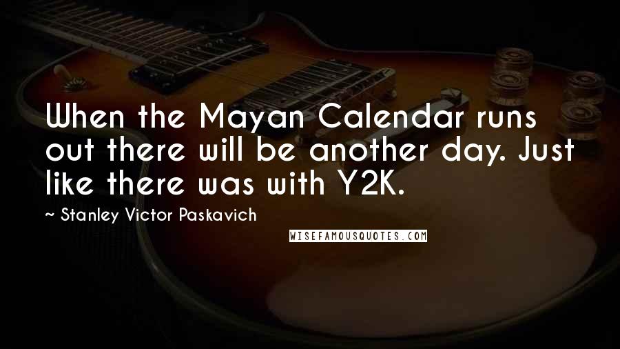 Stanley Victor Paskavich Quotes: When the Mayan Calendar runs out there will be another day. Just like there was with Y2K.