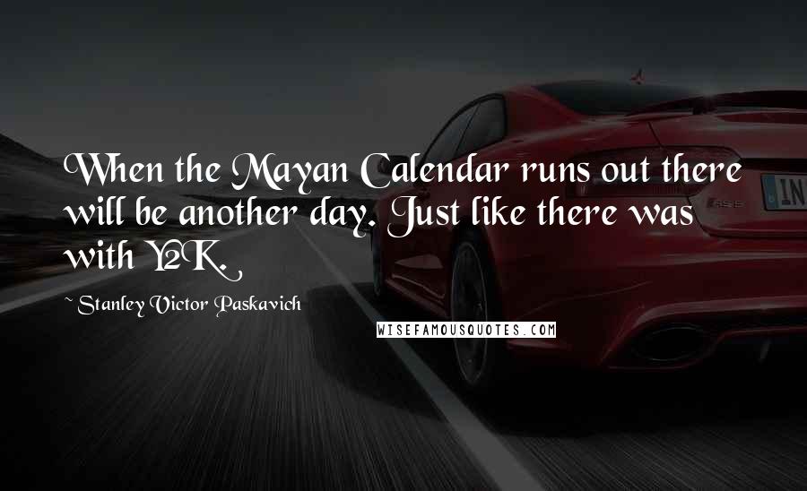 Stanley Victor Paskavich Quotes: When the Mayan Calendar runs out there will be another day. Just like there was with Y2K.