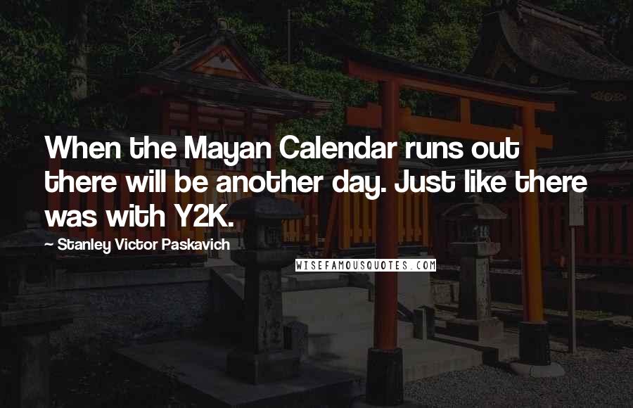 Stanley Victor Paskavich Quotes: When the Mayan Calendar runs out there will be another day. Just like there was with Y2K.