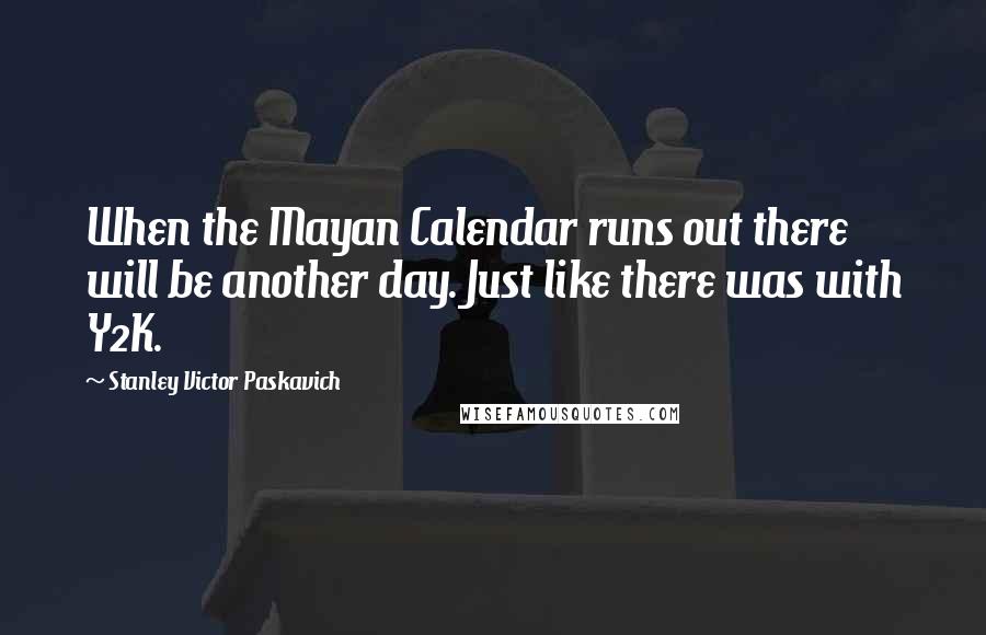 Stanley Victor Paskavich Quotes: When the Mayan Calendar runs out there will be another day. Just like there was with Y2K.