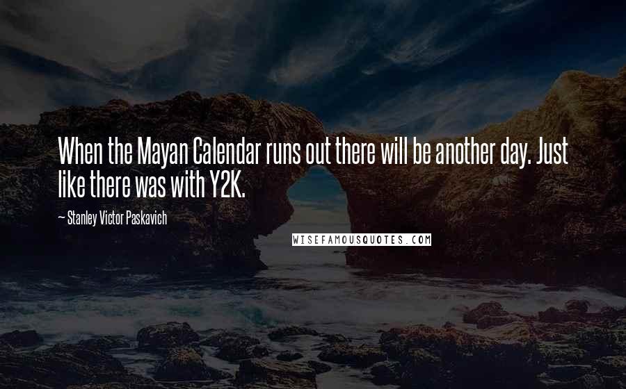 Stanley Victor Paskavich Quotes: When the Mayan Calendar runs out there will be another day. Just like there was with Y2K.