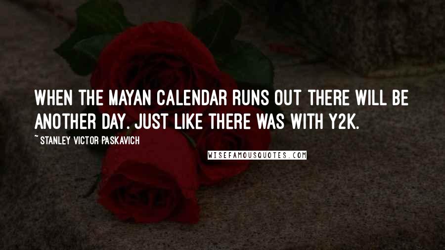 Stanley Victor Paskavich Quotes: When the Mayan Calendar runs out there will be another day. Just like there was with Y2K.