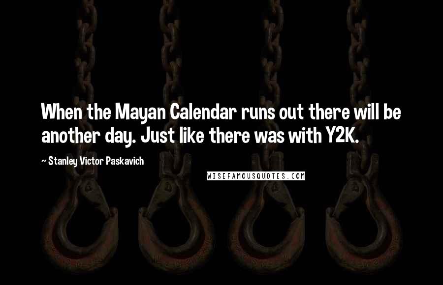 Stanley Victor Paskavich Quotes: When the Mayan Calendar runs out there will be another day. Just like there was with Y2K.