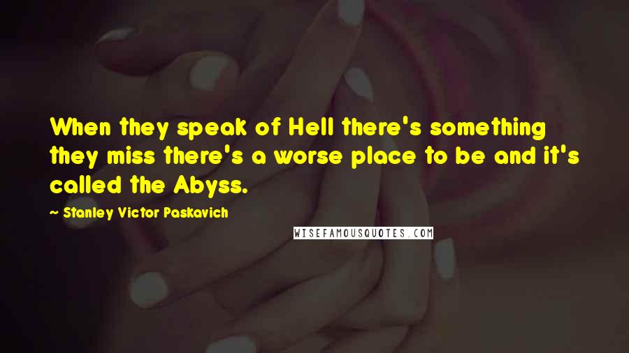 Stanley Victor Paskavich Quotes: When they speak of Hell there's something they miss there's a worse place to be and it's called the Abyss.