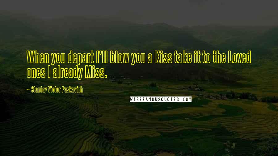 Stanley Victor Paskavich Quotes: When you depart I'll blow you a Kiss take it to the Loved ones I already Miss.