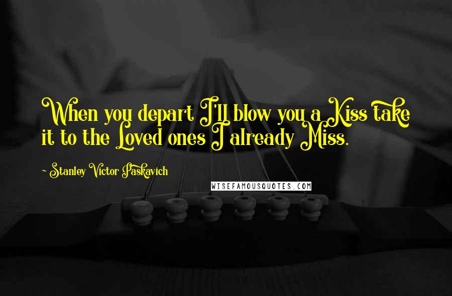Stanley Victor Paskavich Quotes: When you depart I'll blow you a Kiss take it to the Loved ones I already Miss.