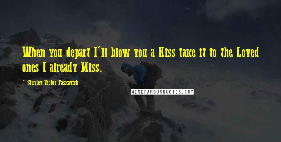 Stanley Victor Paskavich Quotes: When you depart I'll blow you a Kiss take it to the Loved ones I already Miss.