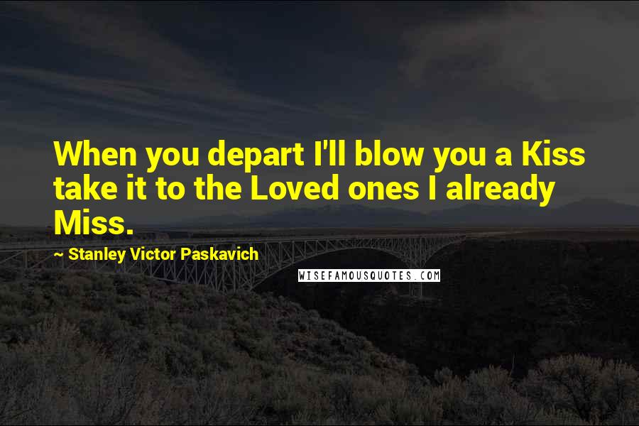 Stanley Victor Paskavich Quotes: When you depart I'll blow you a Kiss take it to the Loved ones I already Miss.