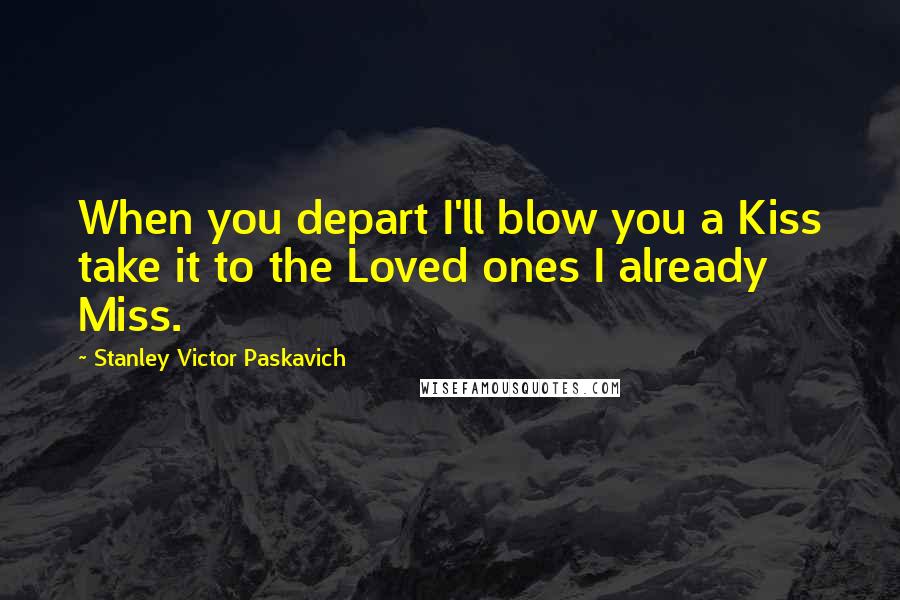 Stanley Victor Paskavich Quotes: When you depart I'll blow you a Kiss take it to the Loved ones I already Miss.