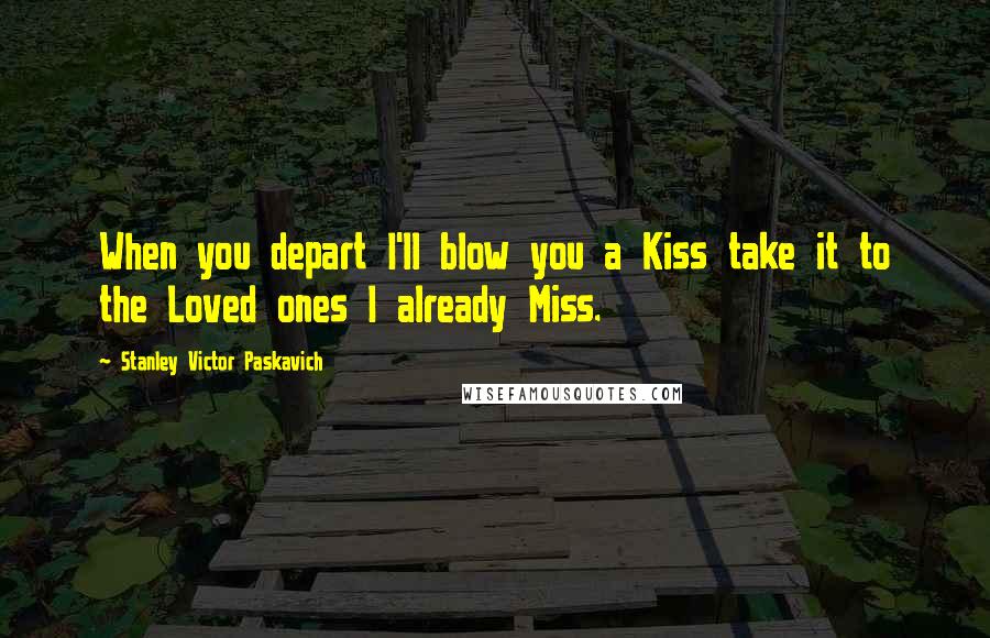Stanley Victor Paskavich Quotes: When you depart I'll blow you a Kiss take it to the Loved ones I already Miss.