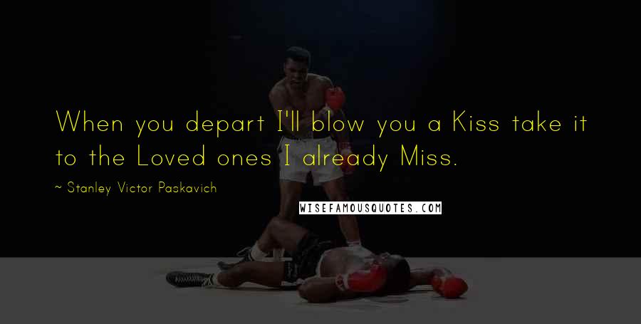Stanley Victor Paskavich Quotes: When you depart I'll blow you a Kiss take it to the Loved ones I already Miss.