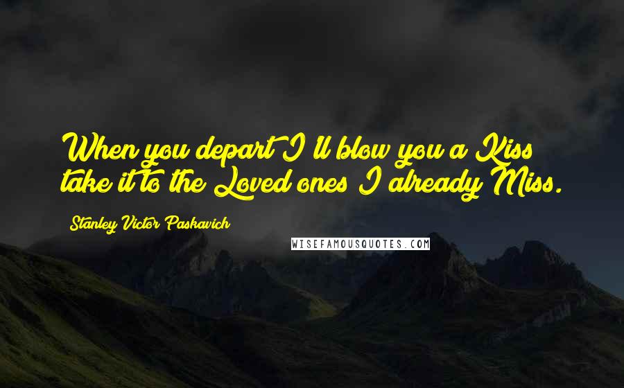 Stanley Victor Paskavich Quotes: When you depart I'll blow you a Kiss take it to the Loved ones I already Miss.