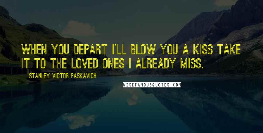 Stanley Victor Paskavich Quotes: When you depart I'll blow you a Kiss take it to the Loved ones I already Miss.
