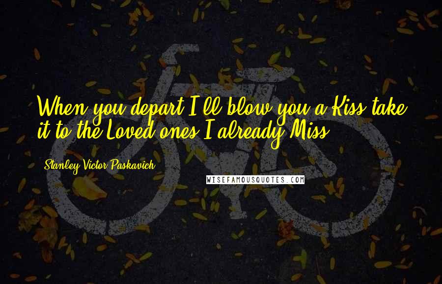 Stanley Victor Paskavich Quotes: When you depart I'll blow you a Kiss take it to the Loved ones I already Miss.