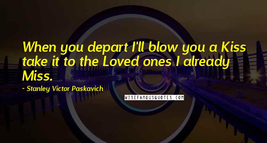 Stanley Victor Paskavich Quotes: When you depart I'll blow you a Kiss take it to the Loved ones I already Miss.