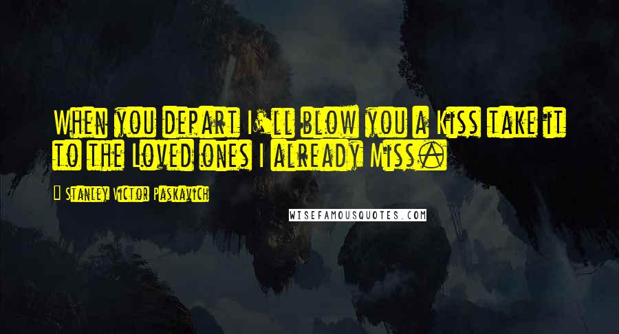 Stanley Victor Paskavich Quotes: When you depart I'll blow you a Kiss take it to the Loved ones I already Miss.