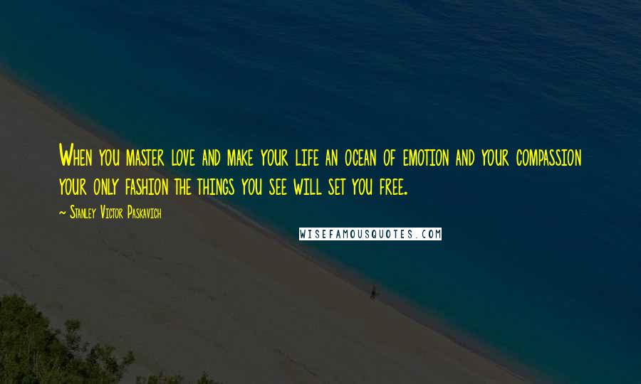 Stanley Victor Paskavich Quotes: When you master love and make your life an ocean of emotion and your compassion your only fashion the things you see will set you free.