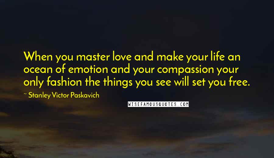 Stanley Victor Paskavich Quotes: When you master love and make your life an ocean of emotion and your compassion your only fashion the things you see will set you free.