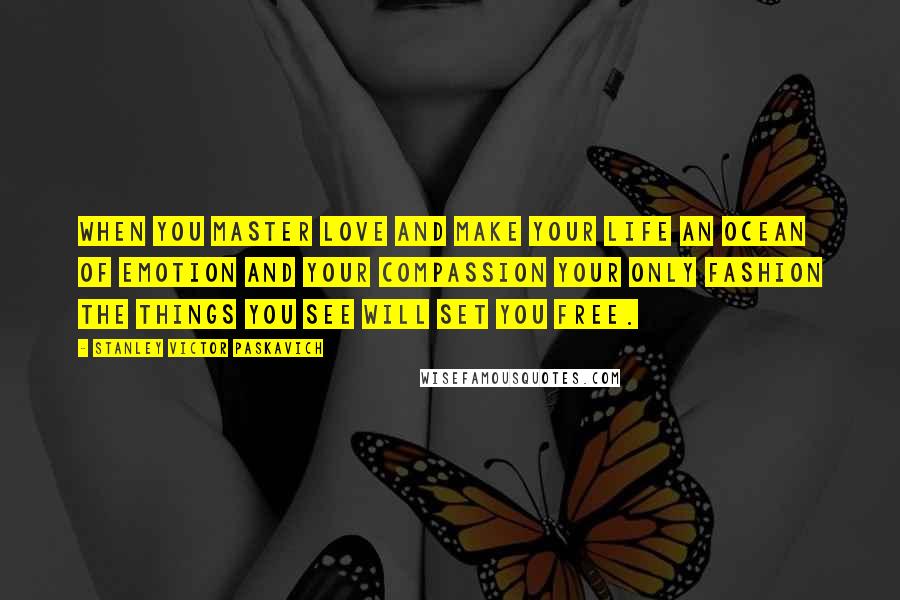 Stanley Victor Paskavich Quotes: When you master love and make your life an ocean of emotion and your compassion your only fashion the things you see will set you free.