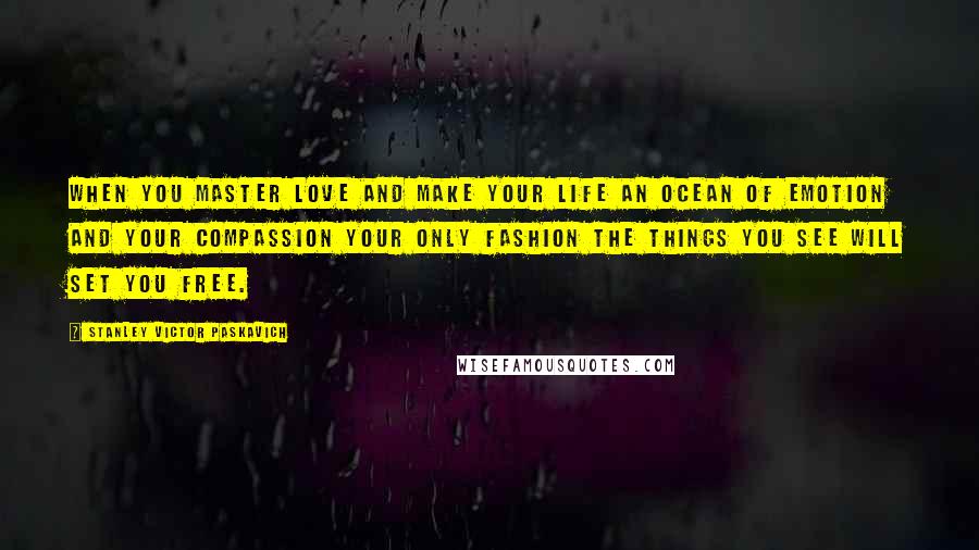 Stanley Victor Paskavich Quotes: When you master love and make your life an ocean of emotion and your compassion your only fashion the things you see will set you free.